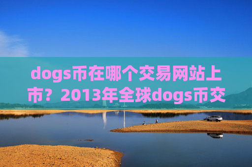 dogs币在哪个交易网站上市?2013年全球dogs币交易软件下载排名