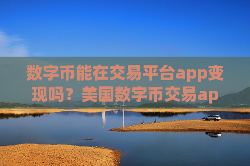 数字币能在交易平台app变现吗?美国数字币交易app排行