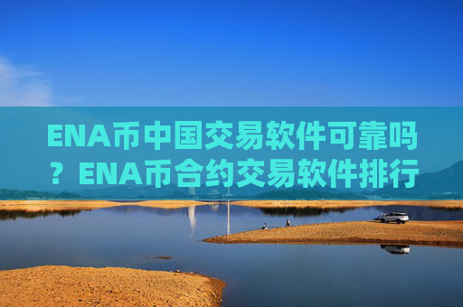 ENA币中国交易软件可靠吗?ENA币合约交易软件排行