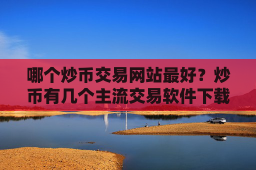 哪个炒币交易网站最好？炒币有几个主流交易软件下载