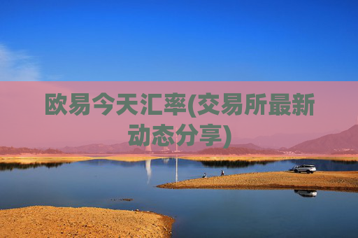 欧易今天汇率(交易所最新动态分享)