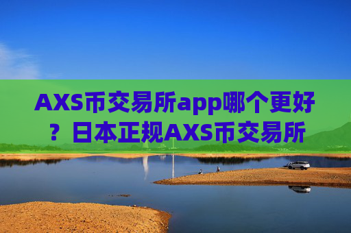 AXS币交易所app哪个更好？日本正规AXS币交易所