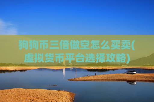 狗狗币三倍做空怎么买卖(虚拟货币平台选择攻略)