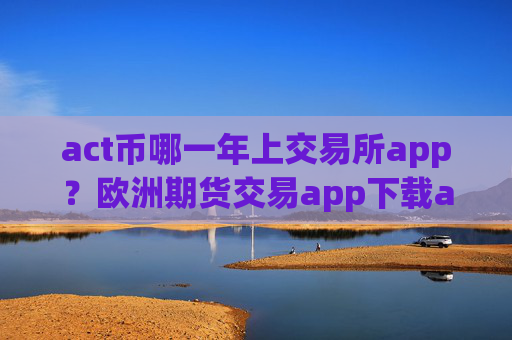 act币哪一年上交易所app?欧洲期货交易app下载act币