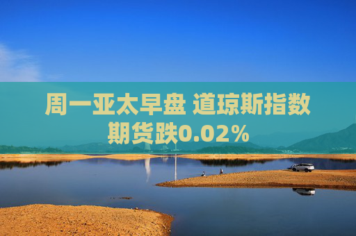 周一亚太早盘 道琼斯指数期货跌0.02%