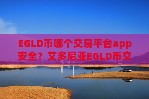 EGLD币哪个交易平台app安全？艾多尼亚EGLD币交易所