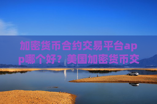 加密货币合约交易平台app哪个好?美国加密货币交易所app下载数据