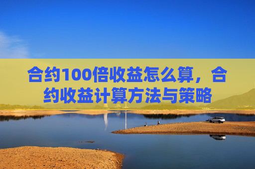 合约100倍收益怎么算,合约收益计算方法与策略