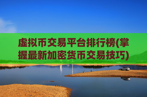 虚拟币交易平台排行榜(掌握最新加密货币交易技巧)