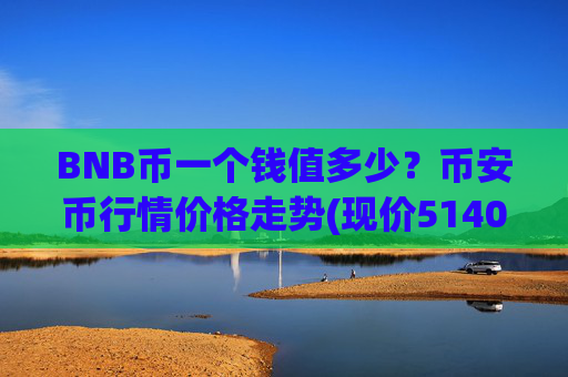 BNB币一个钱值多少?币安币行情价格走势(现价5140.47元)