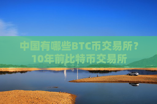 中国有哪些BTC币交易所?10年前比特币交易所