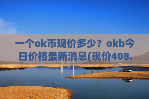 一个ok币现价多少?okb今日价格最新消息(现价408.15元)