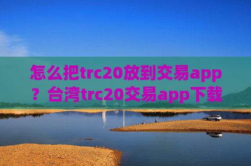 怎么把trc20放到交易app?台湾trc20交易app下载otc
