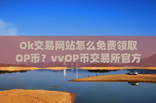 Ok交易网站怎么免费领取OP币?vvOP币交易所官方网站