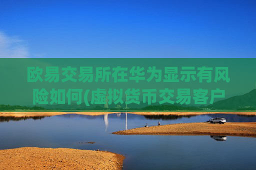 欧易交易所在华为显示有风险如何(虚拟货币交易客户端上线)