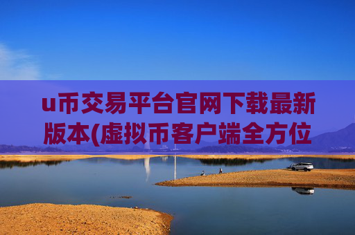 u币交易平台官网下载最新版本(虚拟币客户端全方位测评)