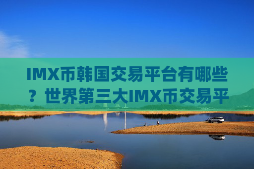 IMX币韩国交易平台有哪些?世界第三大IMX币交易平台app