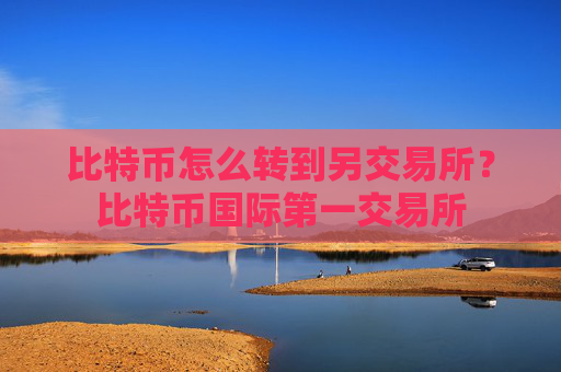 比特币怎么转到另交易所?比特币国际第一交易所