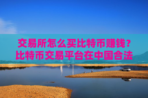 交易所怎么买比特币赚钱?比特币交易平台在中国合法吗