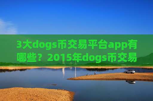 3大dogs币交易平台app有哪些?2015年dogs币交易网站有哪些