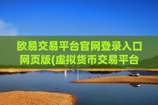 欧易交易平台官网登录入口网页版(虚拟货币交易平台的审核指标)