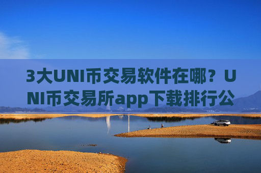 3大UNI币交易软件在哪？UNI币交易所app下载排行公司