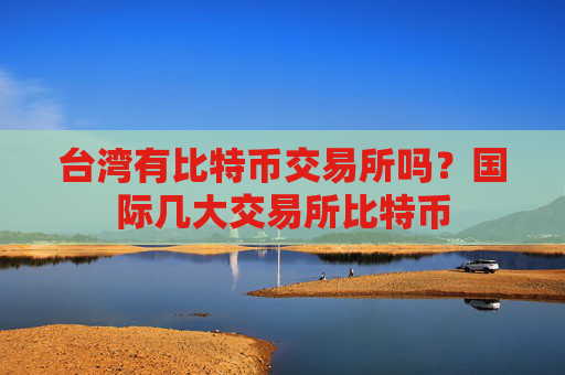 台湾有比特币交易所吗?国际几大交易所比特币