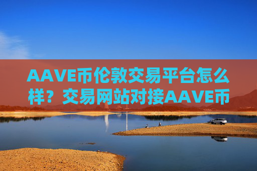 AAVE币伦敦交易平台怎么样?交易网站对接AAVE币