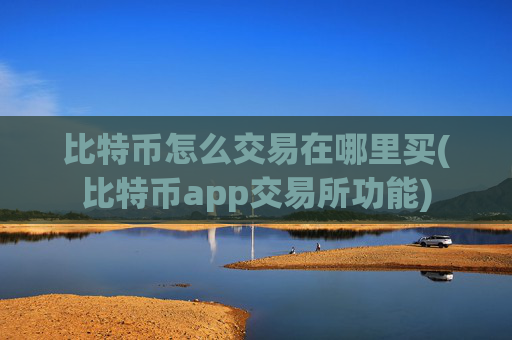 比特币怎么交易在哪里买(比特币app交易所功能)