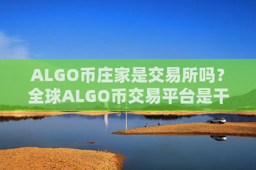 ALGO币庄家是交易所吗?全球ALGO币交易平台是干嘛的