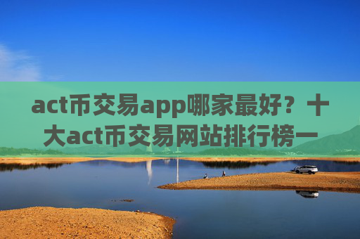 act币交易app哪家最好?十大act币交易网站排行榜一览