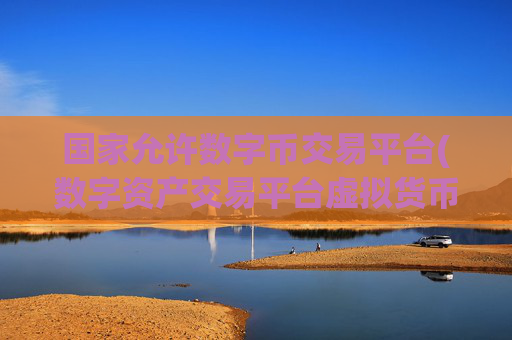 国家允许数字币交易平台(数字资产交易平台虚拟货币软件)