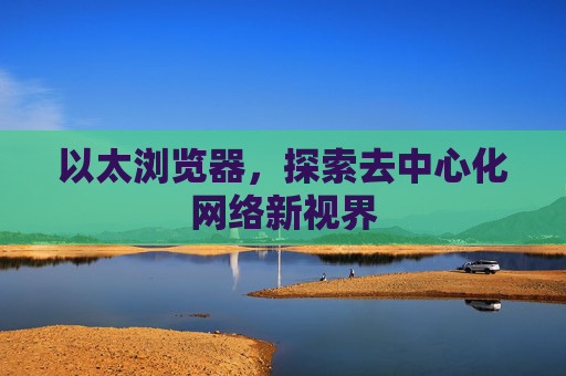 以太浏览器，探索去中心化网络新视界