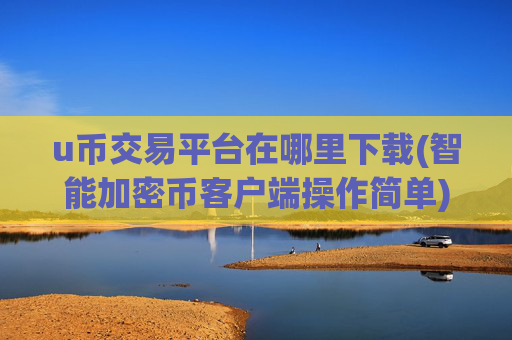 u币交易平台在哪里下载(智能加密币客户端操作简单)