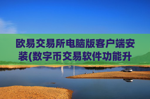 欧易交易所电脑版客户端安装(数字币交易软件功能升级)
