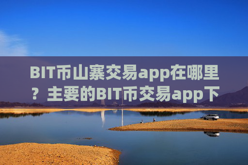 BIT币山寨交易app在哪里？主要的BIT币交易app下载