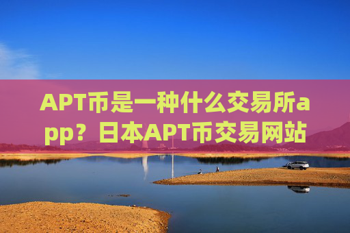 APT币是一种什么交易所app？日本APT币交易网站注册