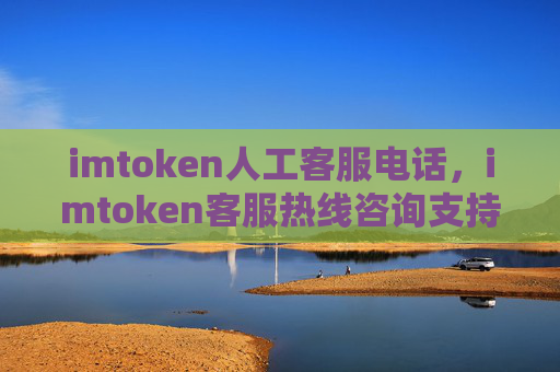 imtoken人工客服电话,imtoken客服热线咨询支持