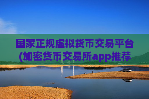 国家正规虚拟货币交易平台(加密货币交易所app推荐评测)