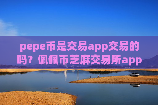 pepe币是交易app交易的吗？佩佩币芝麻交易所app下载官网