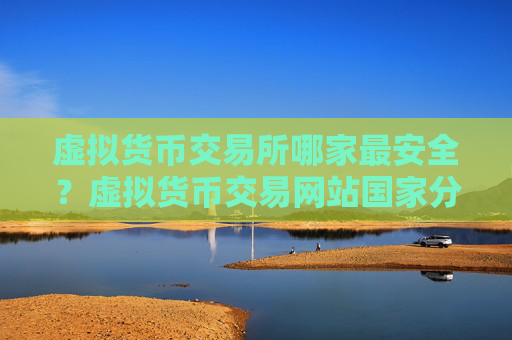虚拟货币交易所哪家最安全?虚拟货币交易网站国家分布