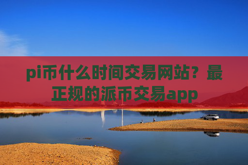pi币什么时间交易网站?最正规的派币交易app