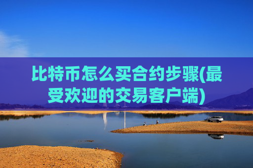 比特币怎么买合约步骤(最受欢迎的交易客户端)