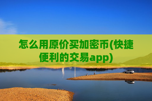 怎么用原价买加密币(快捷便利的交易app)