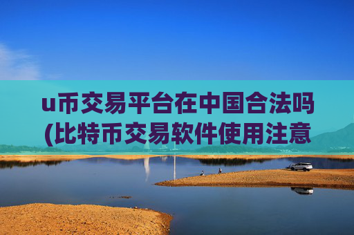u币交易平台在中国合法吗(比特币交易软件使用注意事项)