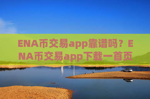 ENA币交易app靠谱吗?ENA币交易app下载一首页