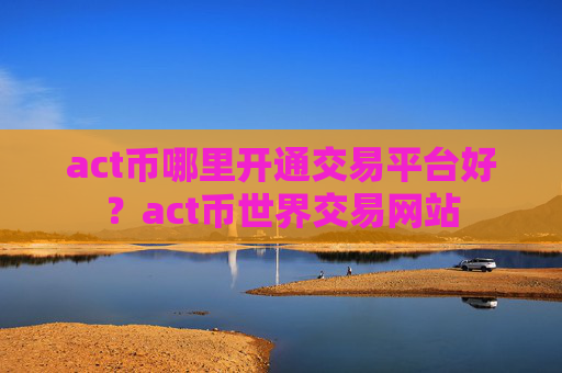 act币哪里开通交易平台好?act币世界交易网站
