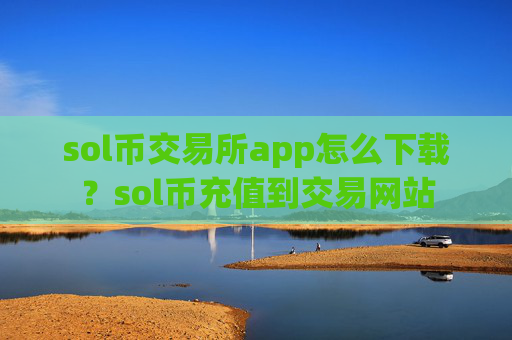 sol币交易所app怎么下载?sol币充值到交易网站