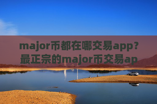 major币都在哪交易app?最正宗的major币交易app排名