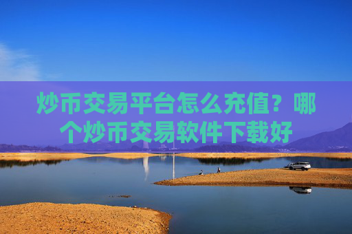 炒币交易平台怎么充值？哪个炒币交易软件下载好